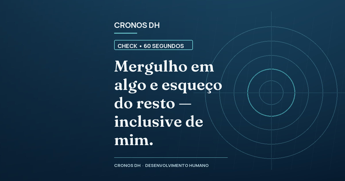 Mergulho em algo e esqueço do resto — inclusive de mim.